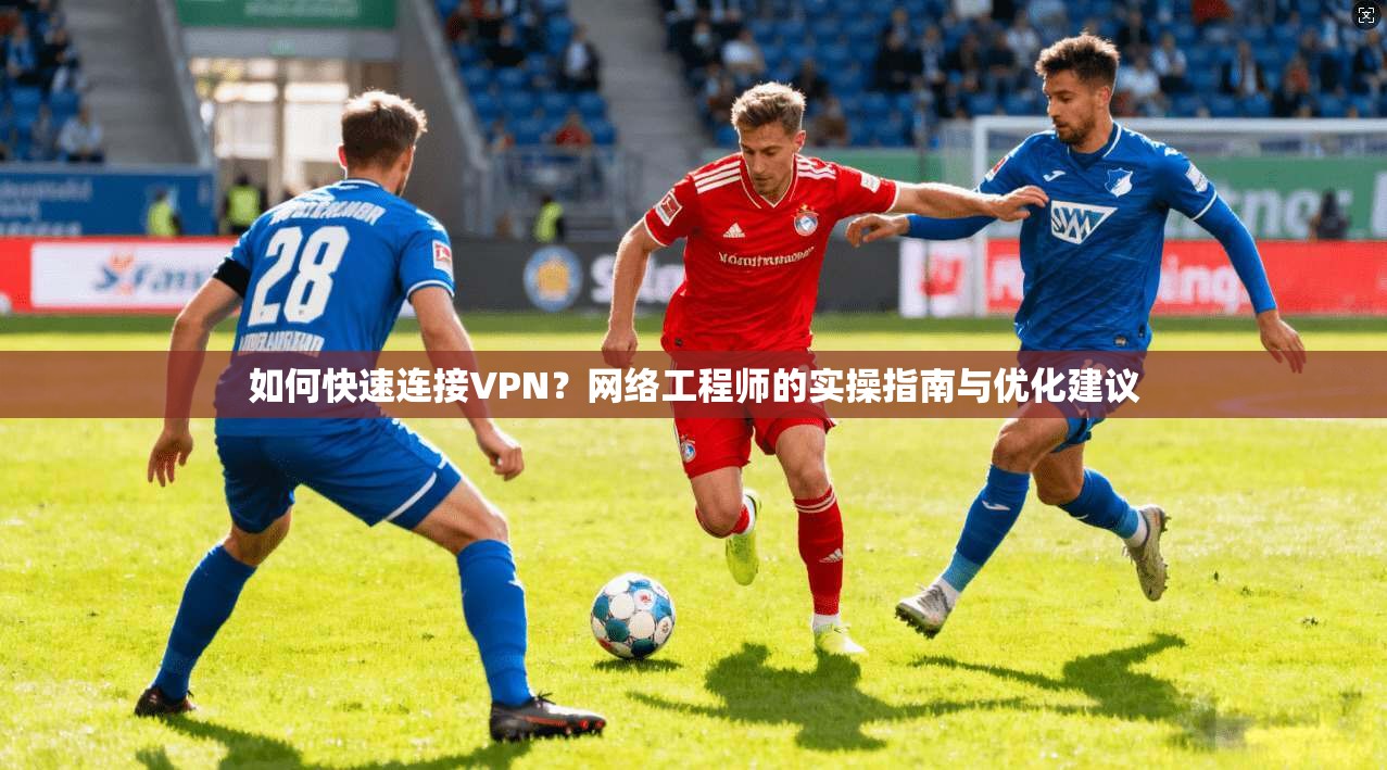 如何快速连接VPN？网络工程师的实操指南与优化建议