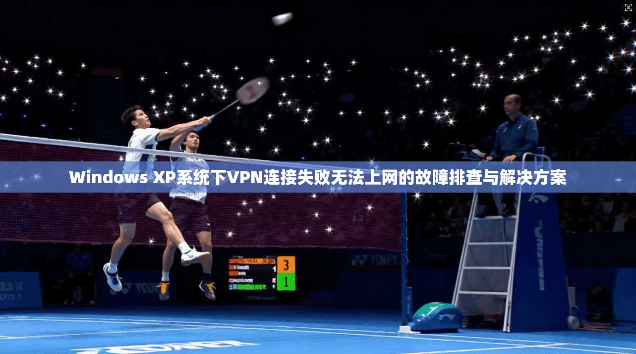 Windows XP系统下VPN连接失败无法上网的故障排查与解决方案