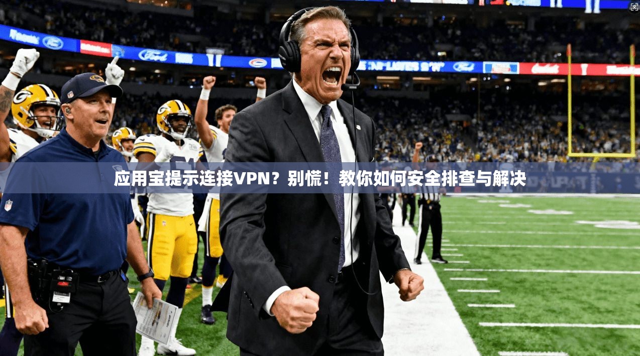 应用宝提示连接VPN？别慌！教你如何安全排查与解决