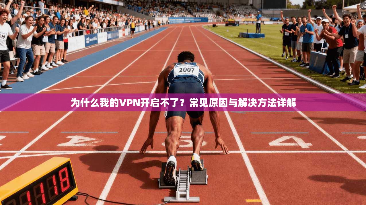 为什么我的VPN开启不了？常见原因与解决方法详解