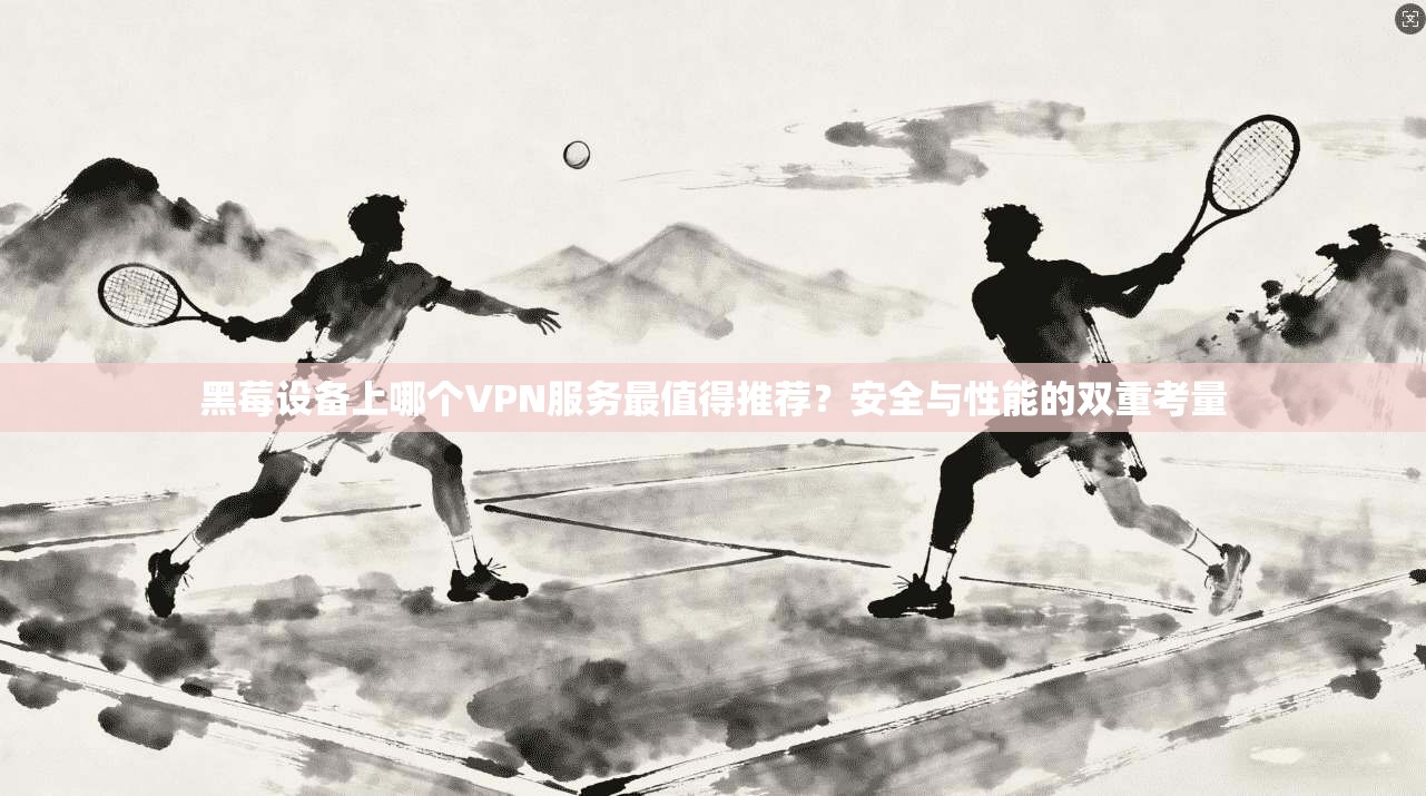 黑莓设备上哪个VPN服务最值得推荐？安全与性能的双重考量