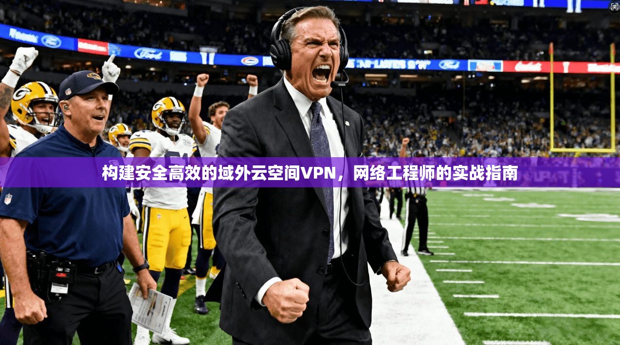 构建安全高效的域外云空间VPN，网络工程师的实战指南