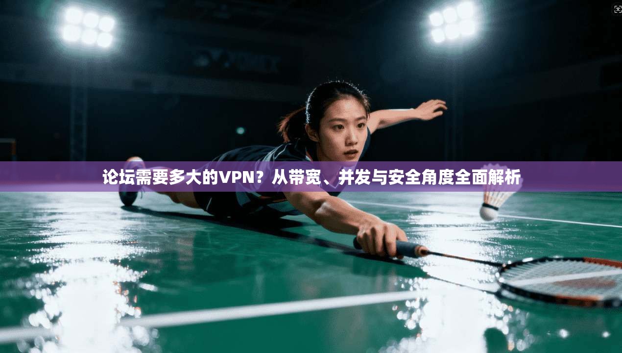 论坛需要多大的VPN？从带宽、并发与安全角度全面解析