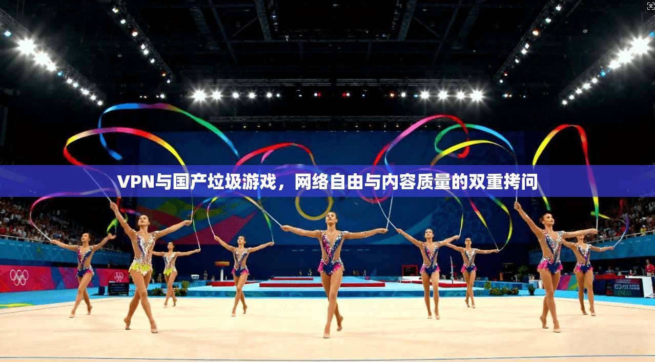 VPN与国产垃圾游戏,网络自由与内容质量的双重拷问
