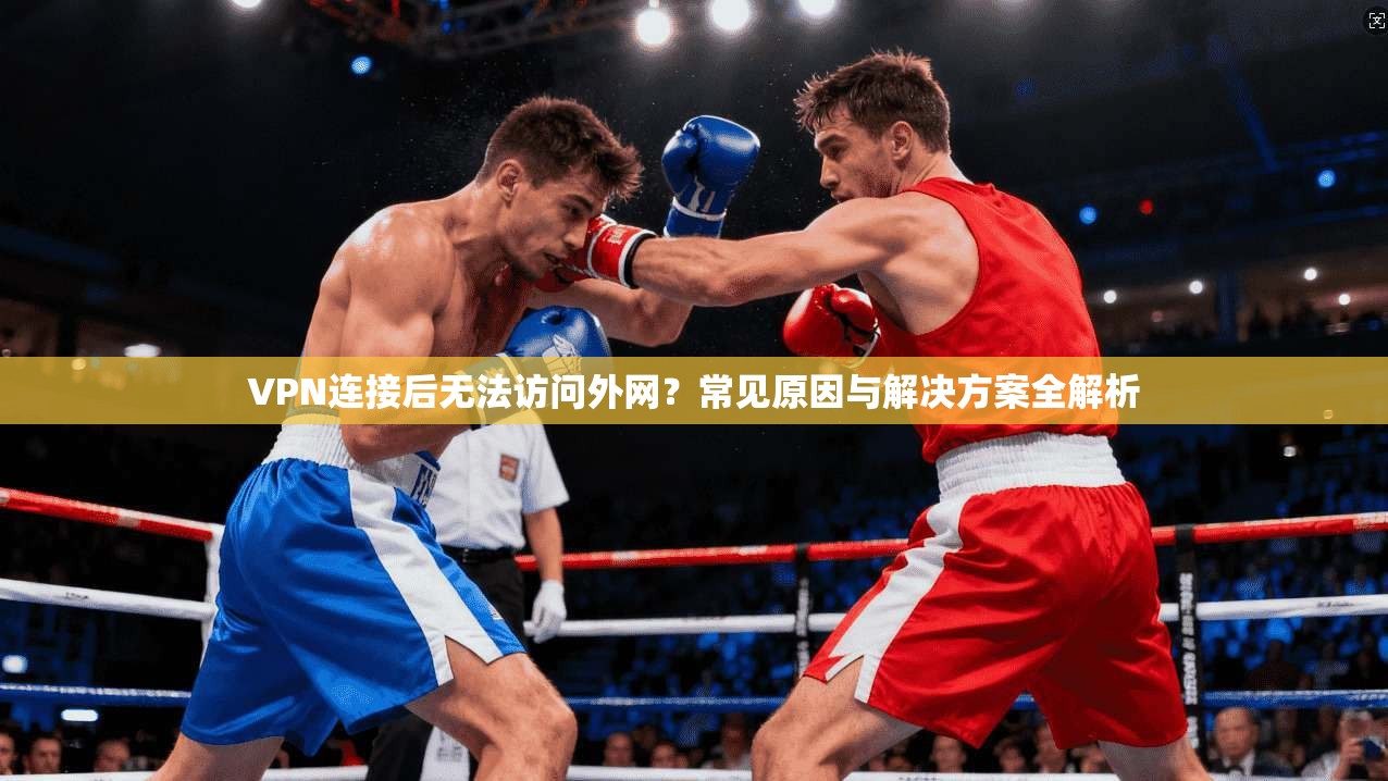 VPN连接后无法访问外网？常见原因与解决方案全解析