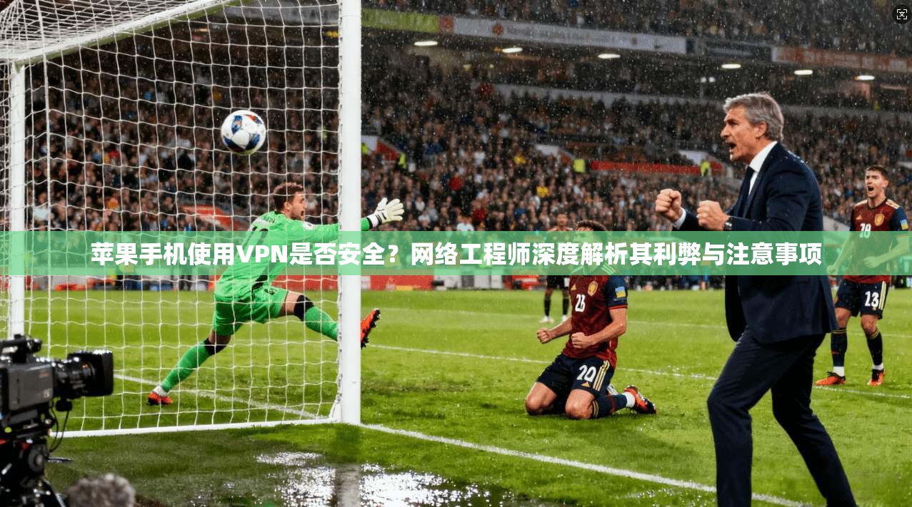 苹果手机使用VPN是否安全?网络工程师深度解析其利弊与注意事项