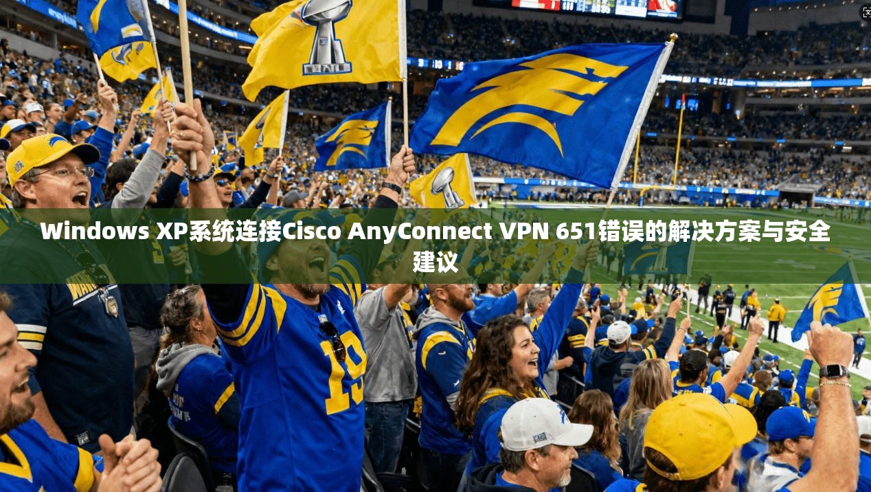 Windows XP系统连接Cisco AnyConnect VPN 651错误的解决方案与安全建议