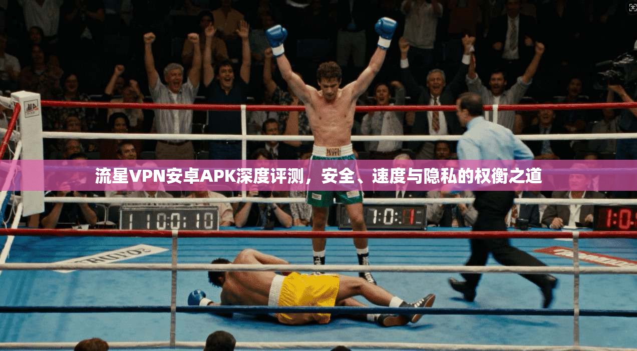 流星VPN安卓APK深度评测，安全、速度与隐私的权衡之道