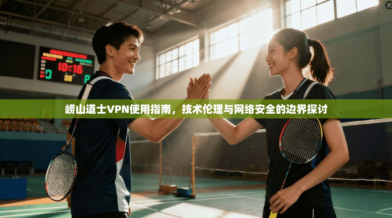 崂山道士VPN使用指南,技术伦理与网络安全的边界探讨 崂山道士VPN使用指南,技术伦理与网络安全的边界探讨