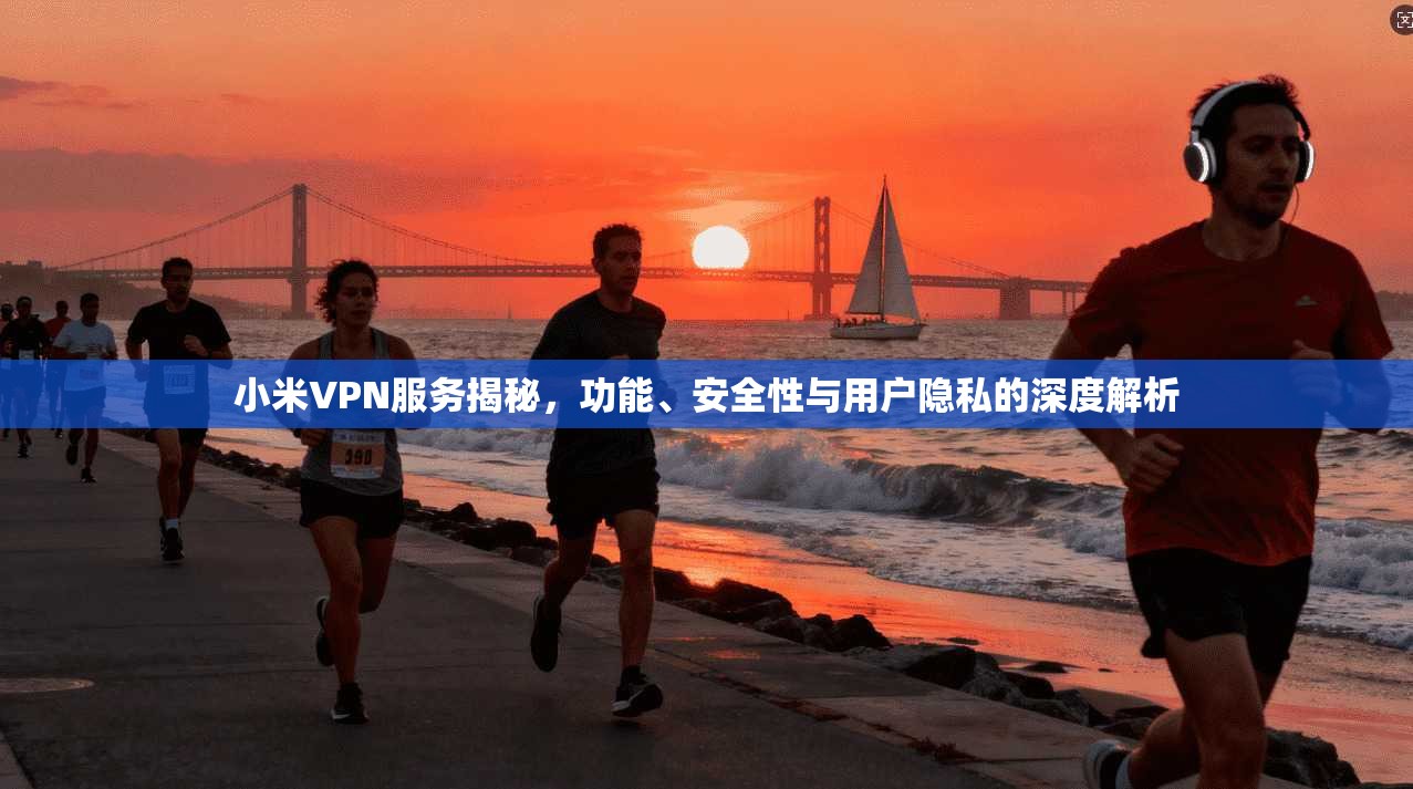 小米VPN服务揭秘，功能、安全性与用户隐私的深度解析