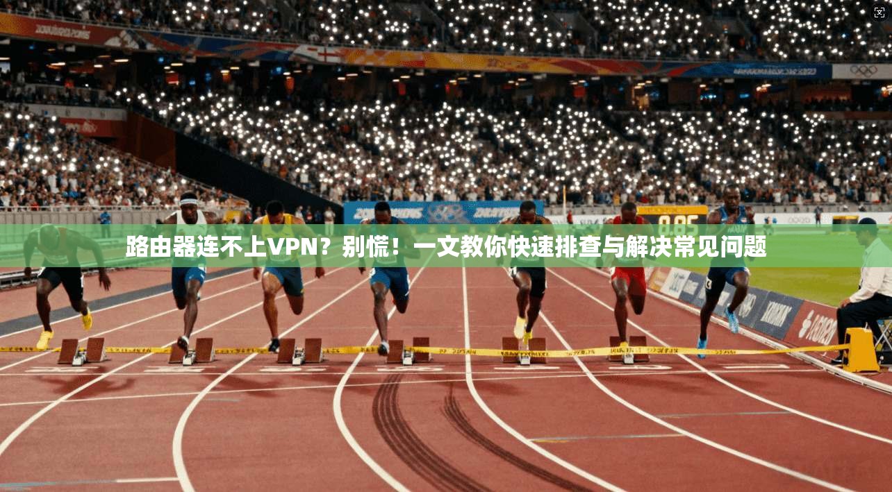 路由器连不上VPN？别慌！一文教你快速排查与解决常见问题