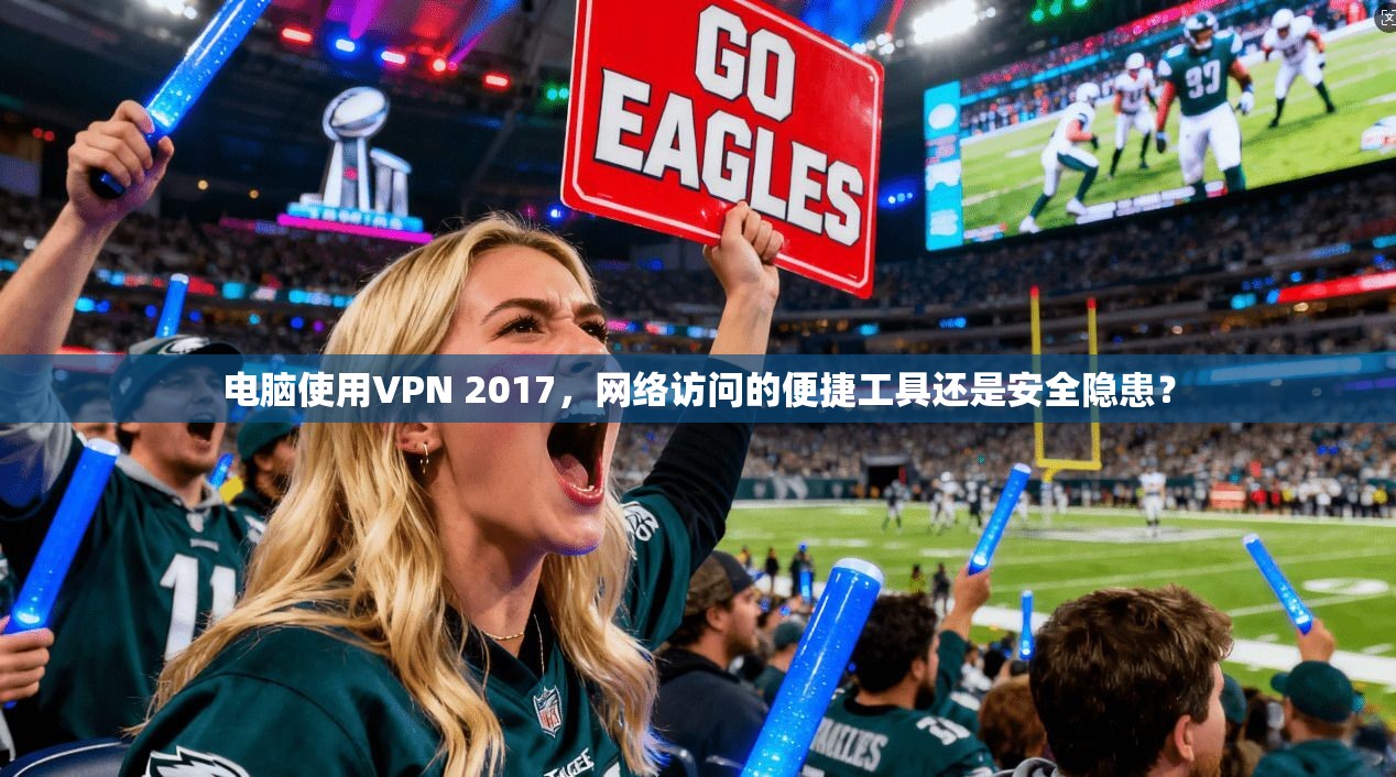 电脑使用VPN 2017,网络访问的便捷工具还是安全隐患?