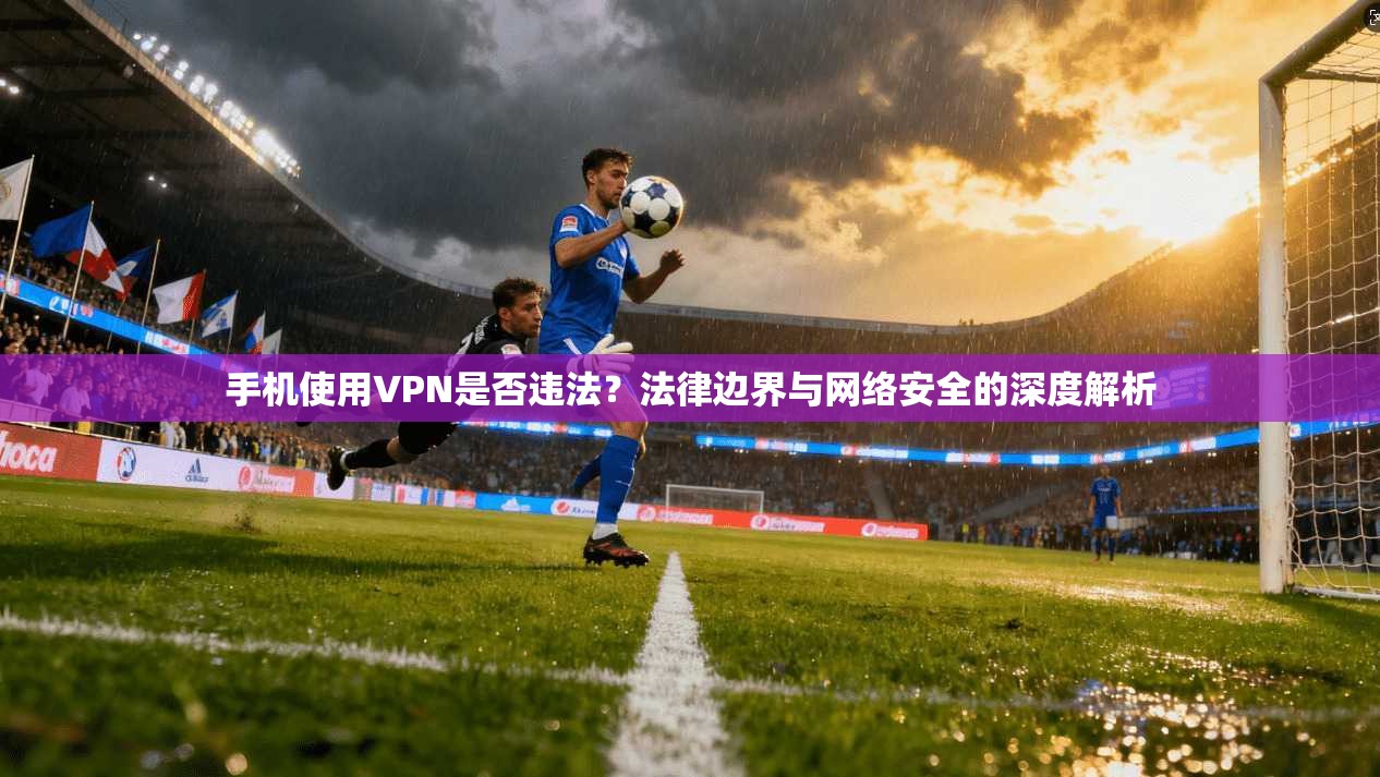 手机使用VPN是否违法?法律边界与网络安全的深度解析
