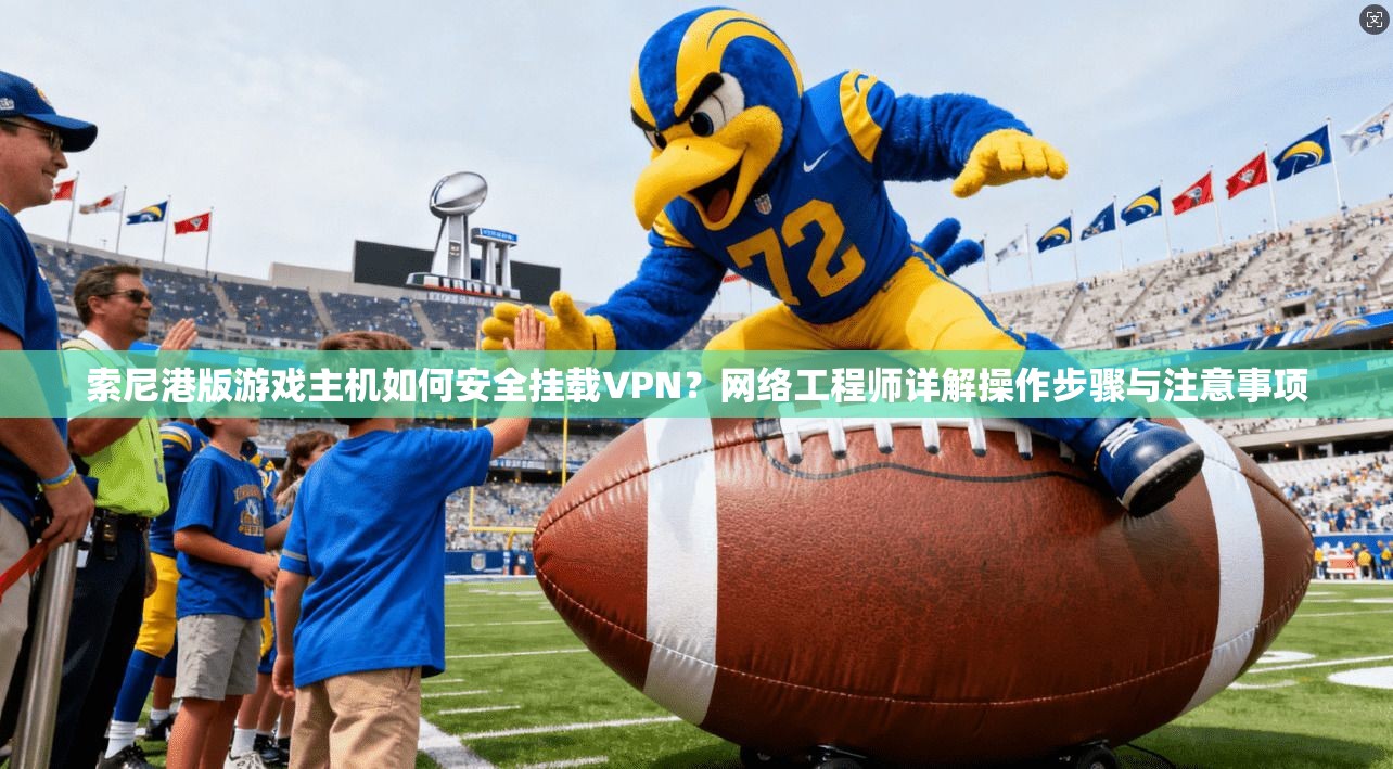 索尼港版游戏主机如何安全挂载VPN？网络工程师详解操作步骤与注意事项