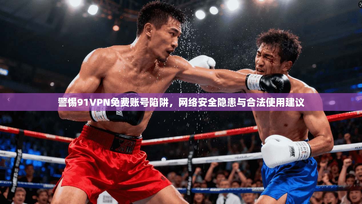 警惕91VPN免费账号陷阱，网络安全隐患与合法使用建议