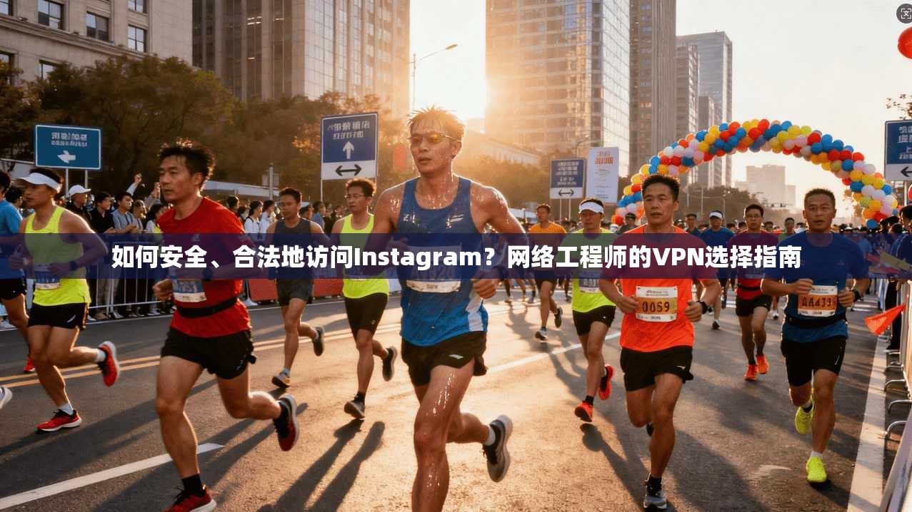 如何安全、合法地访问Instagram?网络工程师的VPN选择指南