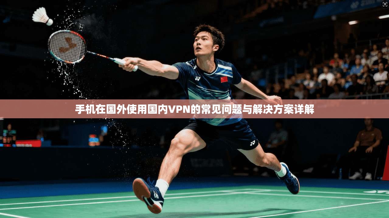手机在国外使用国内VPN的常见问题与解决方案详解 手机在国外使用国内VPN的常见问题与解决方案详解