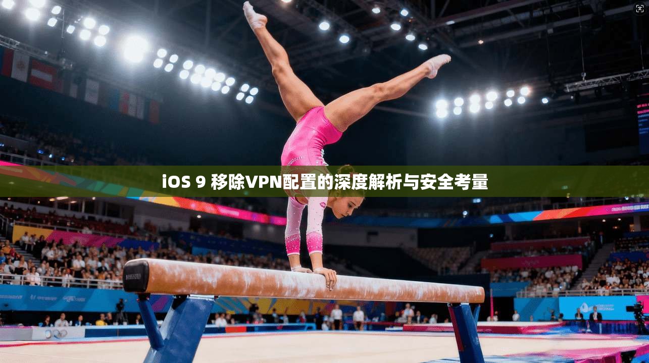 iOS 9 移除VPN配置的深度解析与安全考量