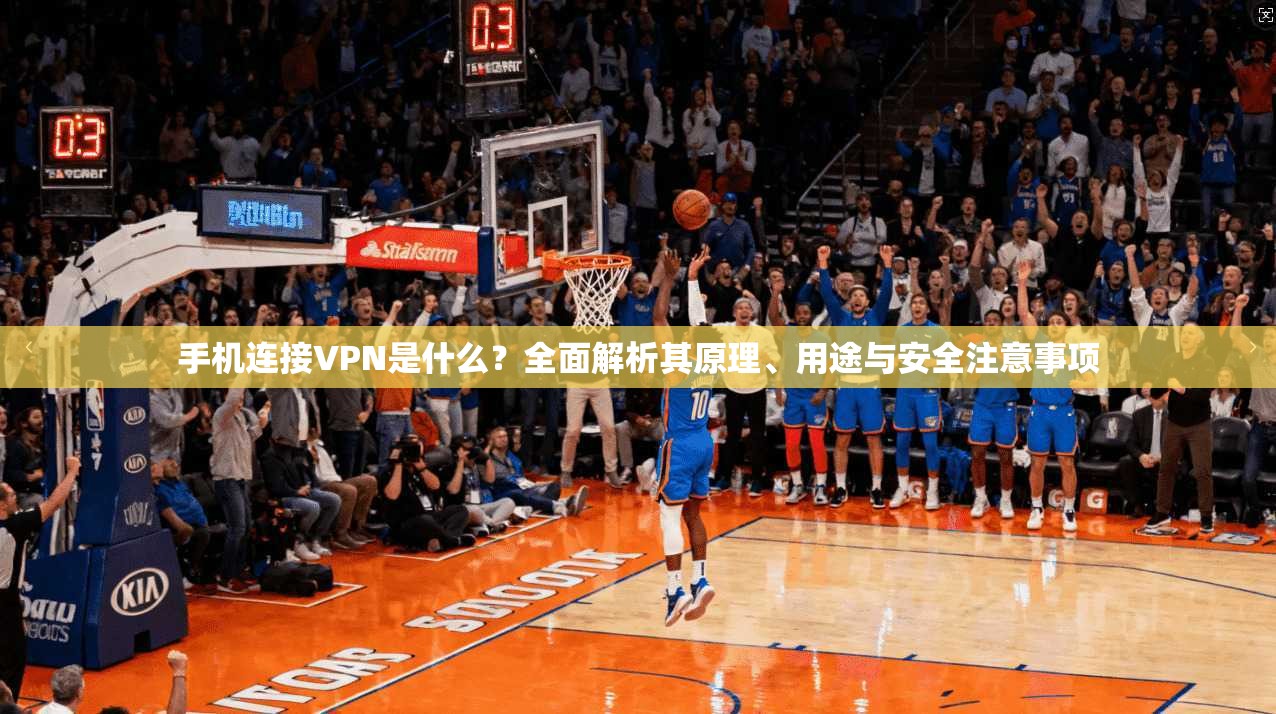 手机连接VPN是什么？全面解析其原理、用途与安全注意事项