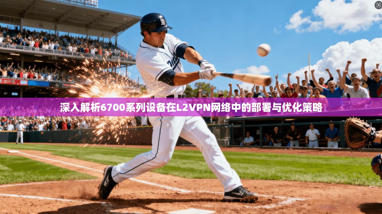深入解析6700系列设备在L2VPN网络中的部署与优化策略 深入解析6700系列设备在L2VPN网络中的部署与优化策略