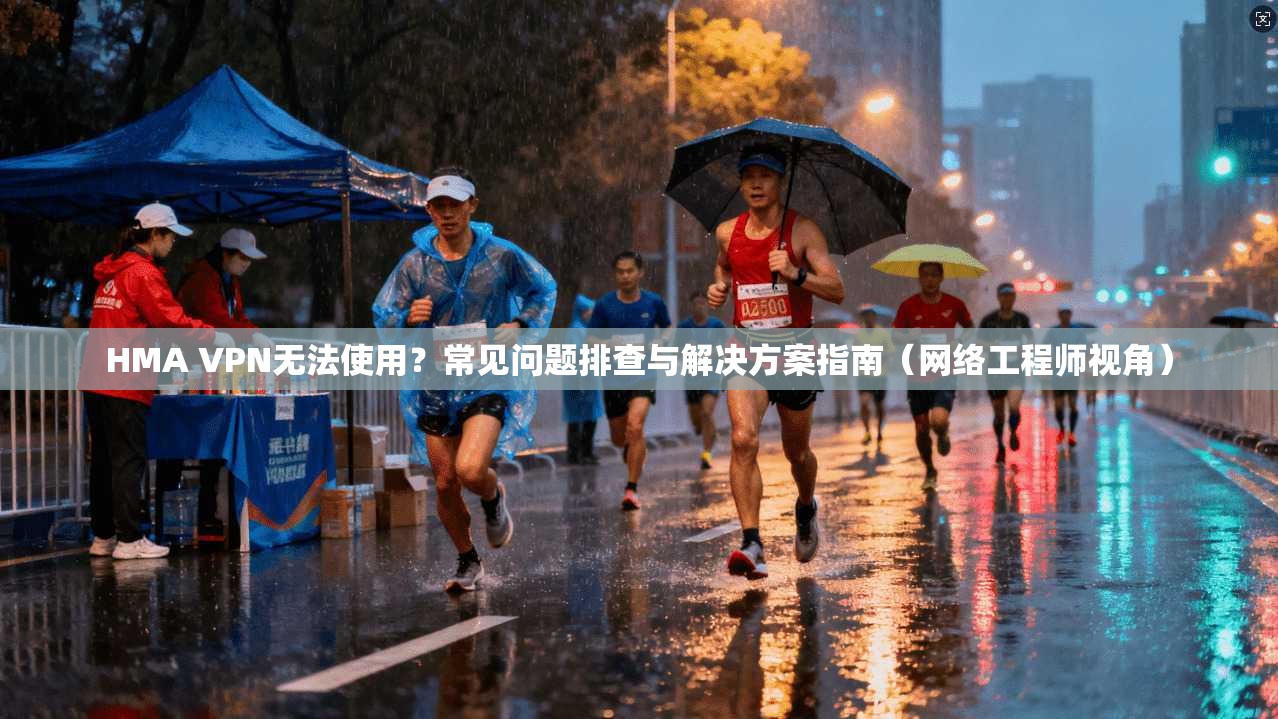 HMA VPN无法使用？常见问题排查与解决方案指南（网络工程师视角）