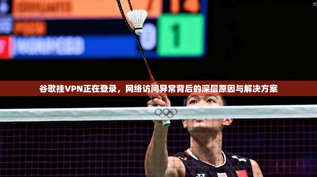 谷歌挂VPN正在登录，网络访问异常背后的深层原因与解决方案