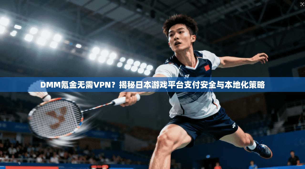 DMM氪金无需VPN？揭秘日本游戏平台支付安全与本地化策略