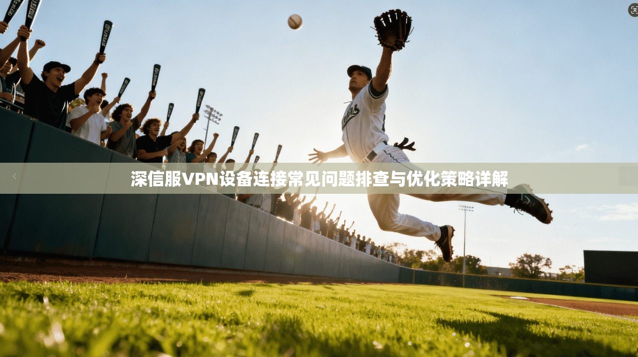 深信服VPN设备连接常见问题排查与优化策略详解