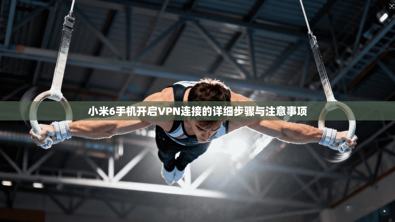 小米6手机开启VPN连接的详细步骤与注意事项 小米6手机开启VPN连接的详细步骤与注意事项