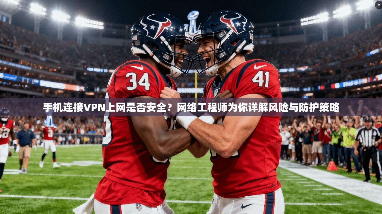 手机连接VPN上网是否安全？网络工程师为你详解风险与防护策略