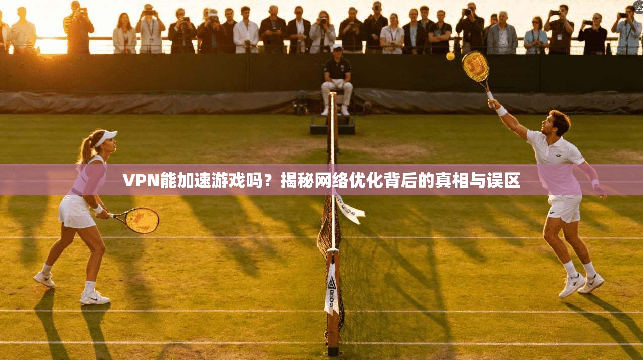 VPN能加速游戏吗?揭秘网络优化背后的真相与误区 VPN能加速游戏吗?揭秘网络优化背后的真相与误区