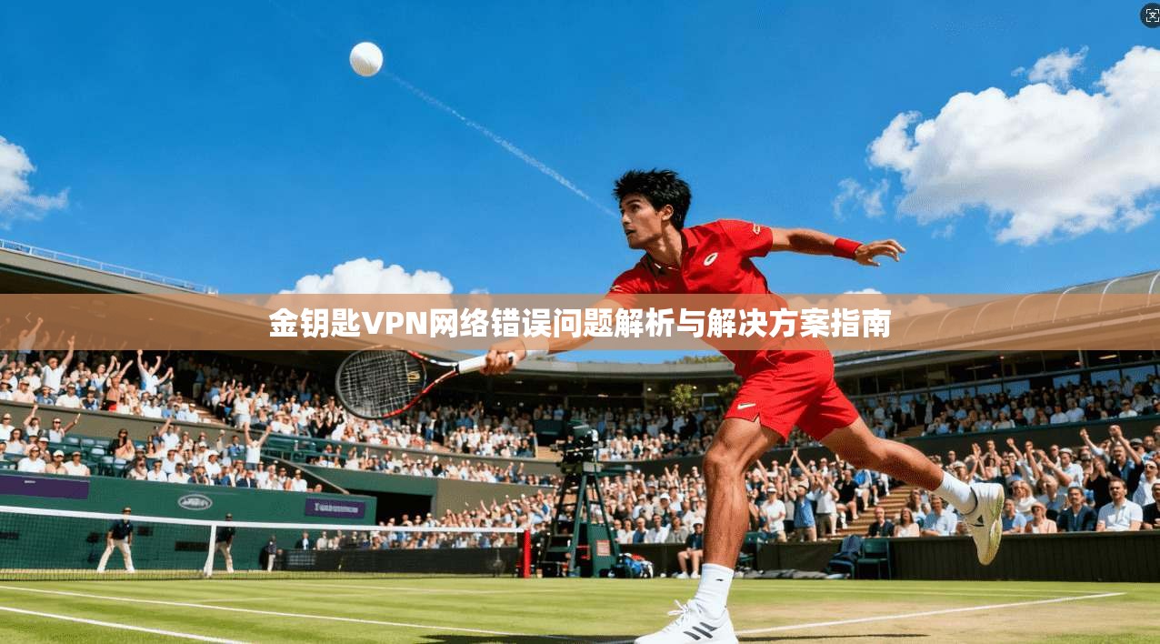 金钥匙VPN网络错误问题解析与解决方案指南