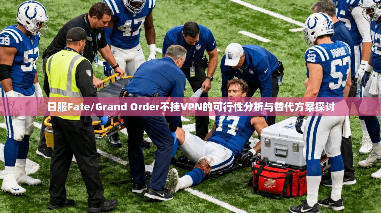 日服Fate/Grand Order不挂VPN的可行性分析与替代方案探讨 日服Fate/Grand Order不挂VPN的可行性分析与替代方案探讨