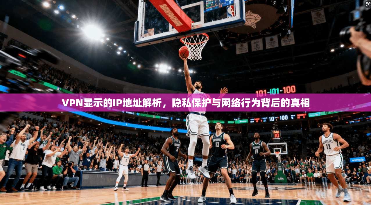 VPN显示的IP地址解析，隐私保护与网络行为背后的真相