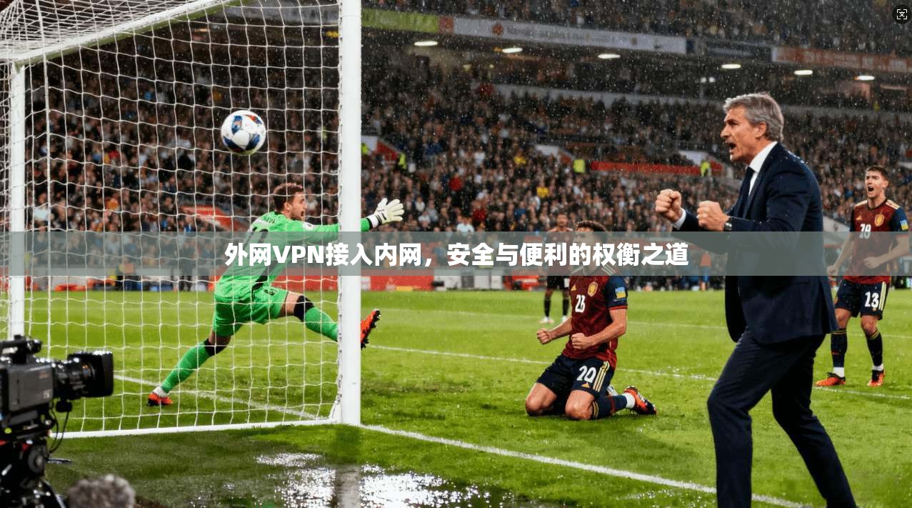 外网VPN接入内网,安全与便利的权衡之道 外网VPN接入内网,安全与便利的权衡之道