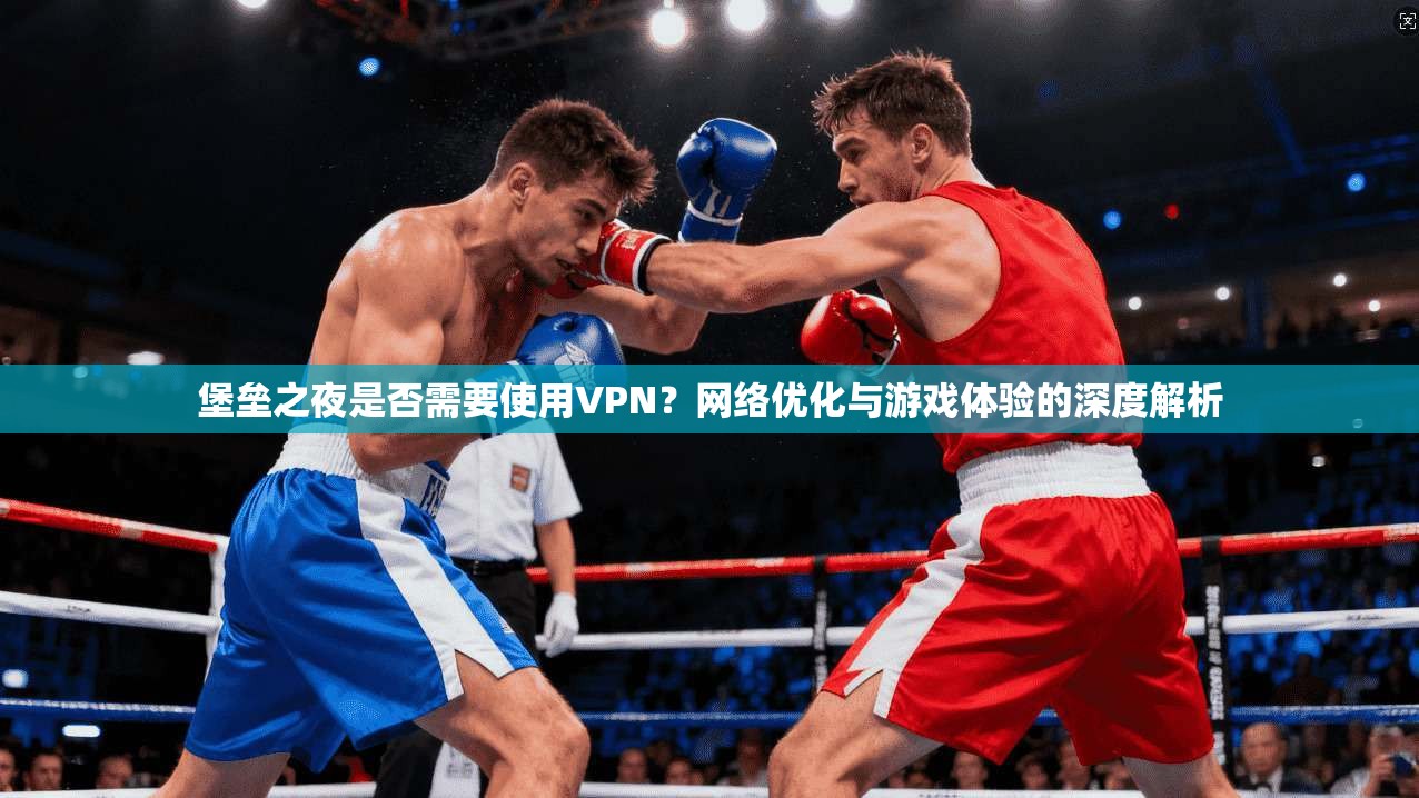 堡垒之夜是否需要使用VPN?网络优化与游戏体验的深度解析