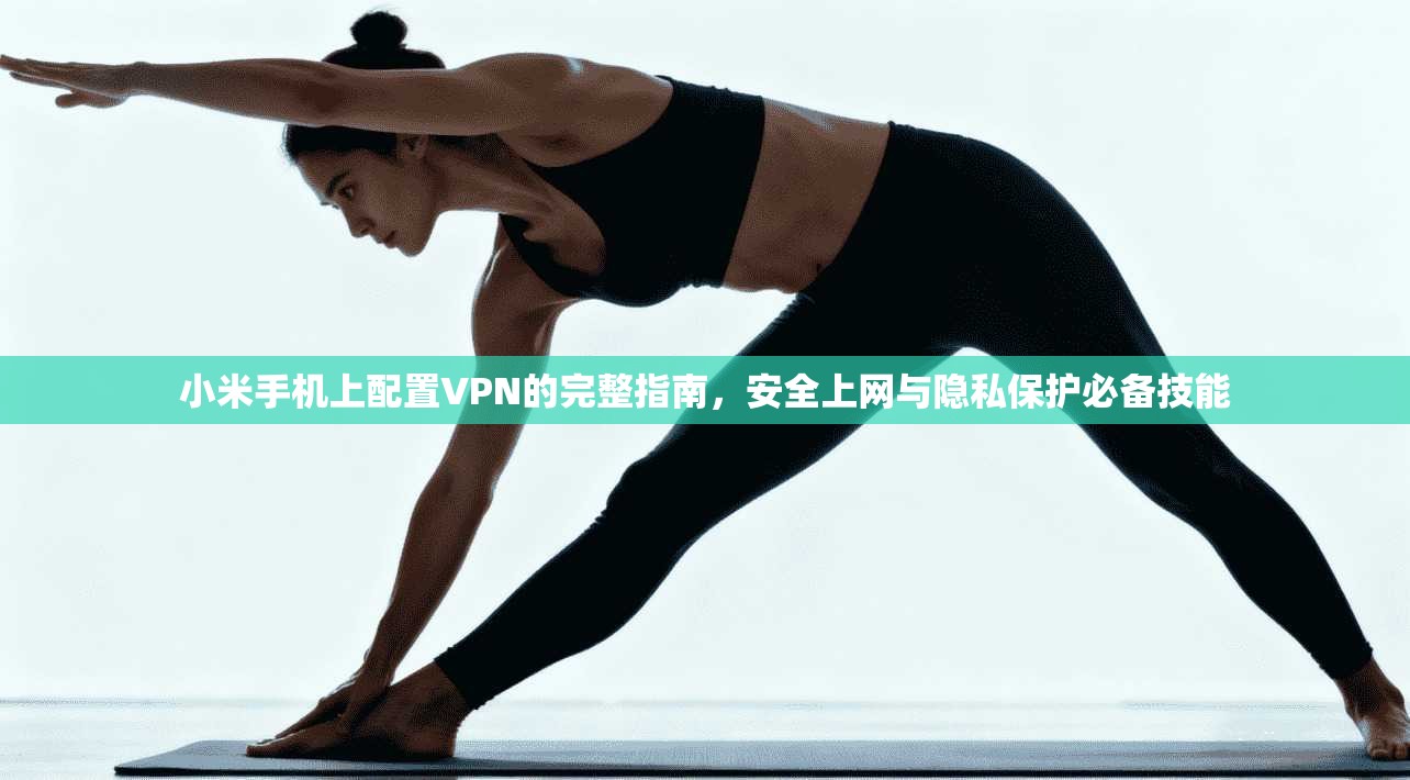 小米手机上配置VPN的完整指南，安全上网与隐私保护必备技能