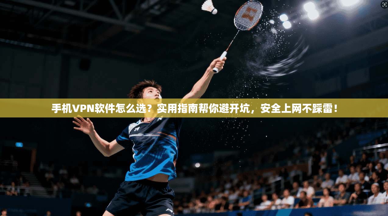 手机VPN软件怎么选？实用指南帮你避开坑，安全上网不踩雷！