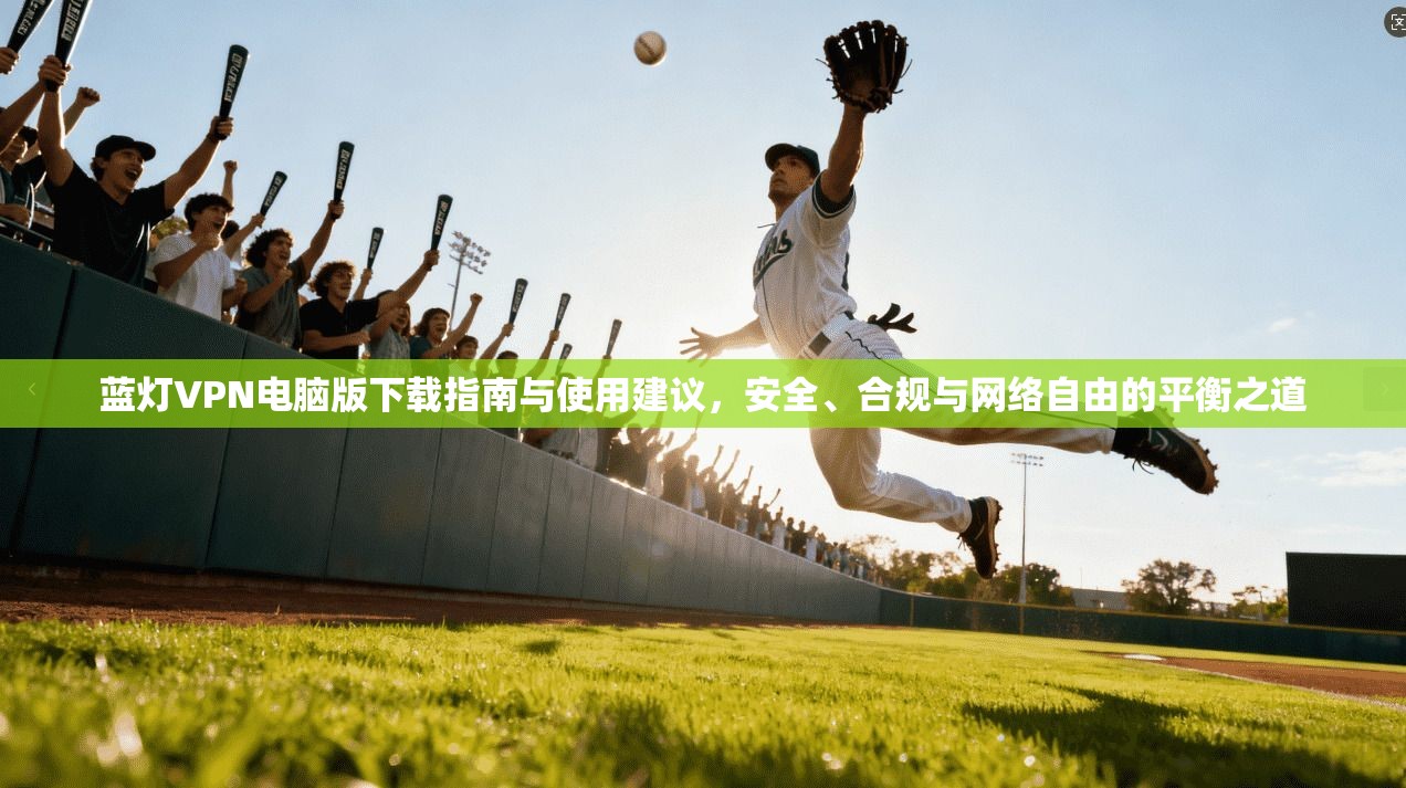 蓝灯VPN电脑版下载指南与使用建议，安全、合规与网络自由的平衡之道