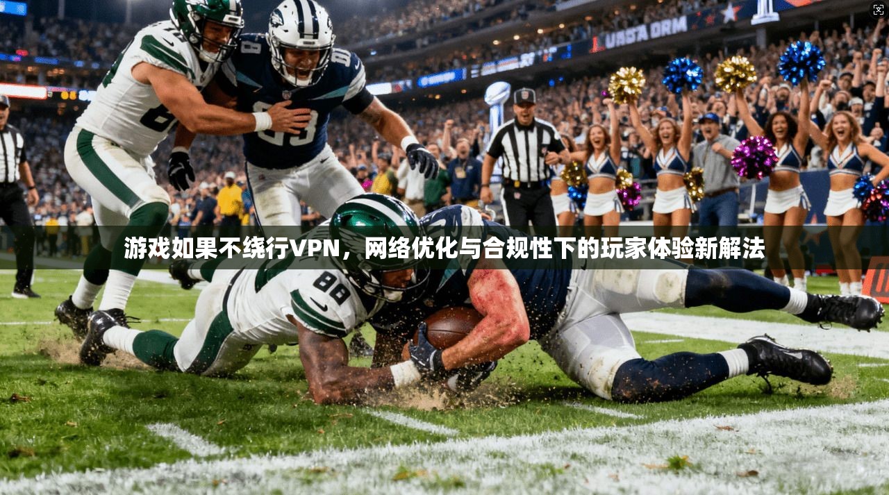 游戏如果不绕行VPN,网络优化与合规性下的玩家体验新解法