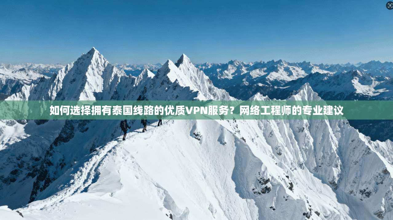 如何选择拥有泰国线路的优质VPN服务？网络工程师的专业建议