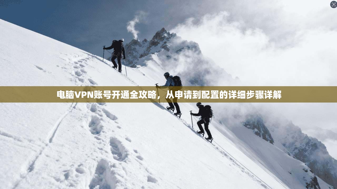 电脑VPN账号开通全攻略,从申请到配置的详细步骤详解