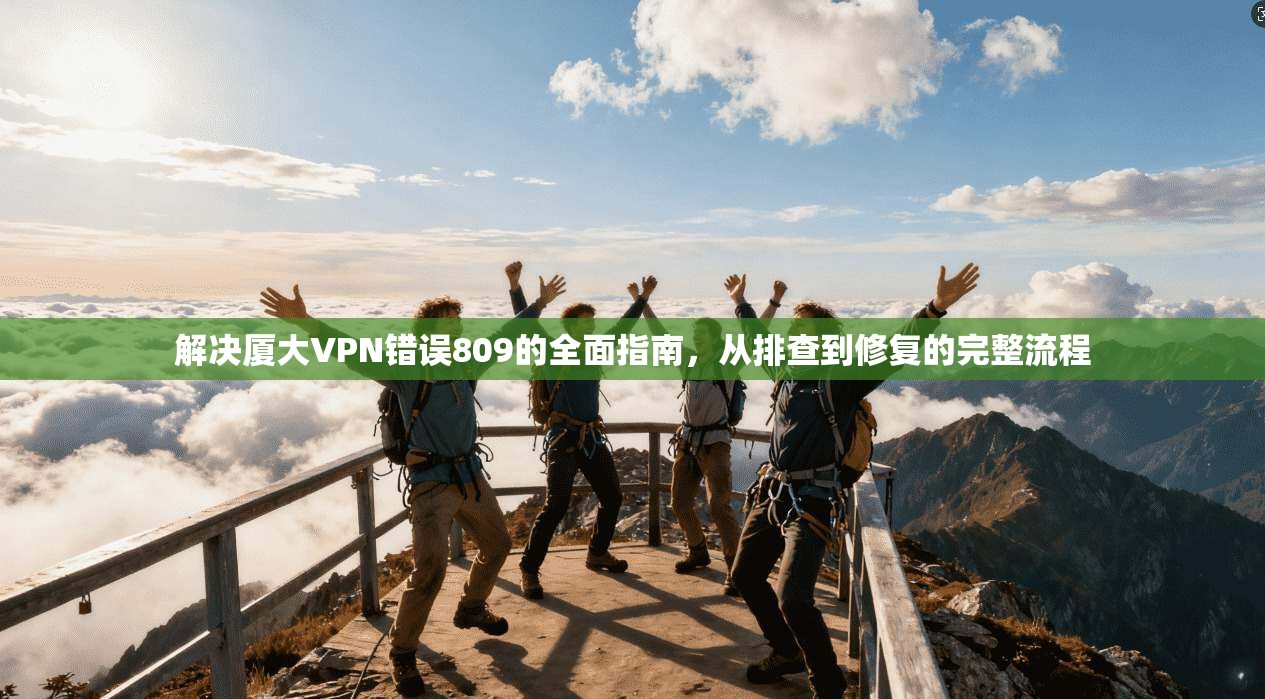 解决厦大VPN错误809的全面指南,从排查到修复的完整流程 解决厦大VPN错误809的全面指南,从排查到修复的完整流程