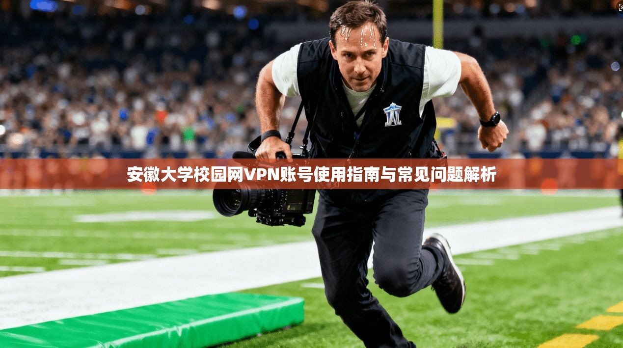 安徽大学校园网VPN账号使用指南与常见问题解析
