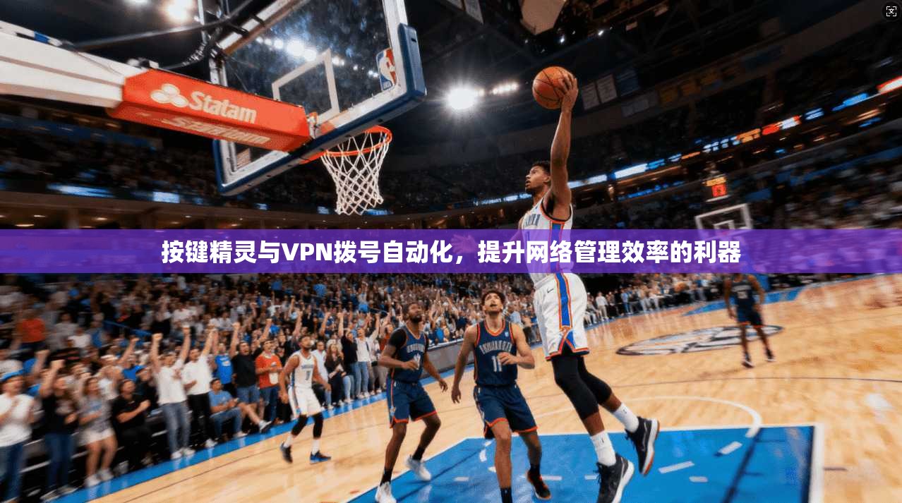按键精灵与VPN拨号自动化，提升网络管理效率的利器