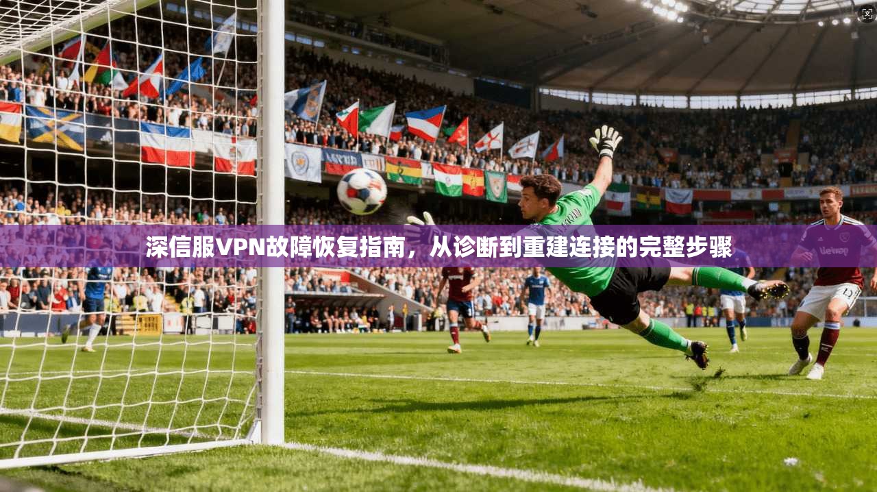 深信服VPN故障恢复指南,从诊断到重建连接的完整步骤 深信服VPN故障恢复指南,从诊断到重建连接的完整步骤