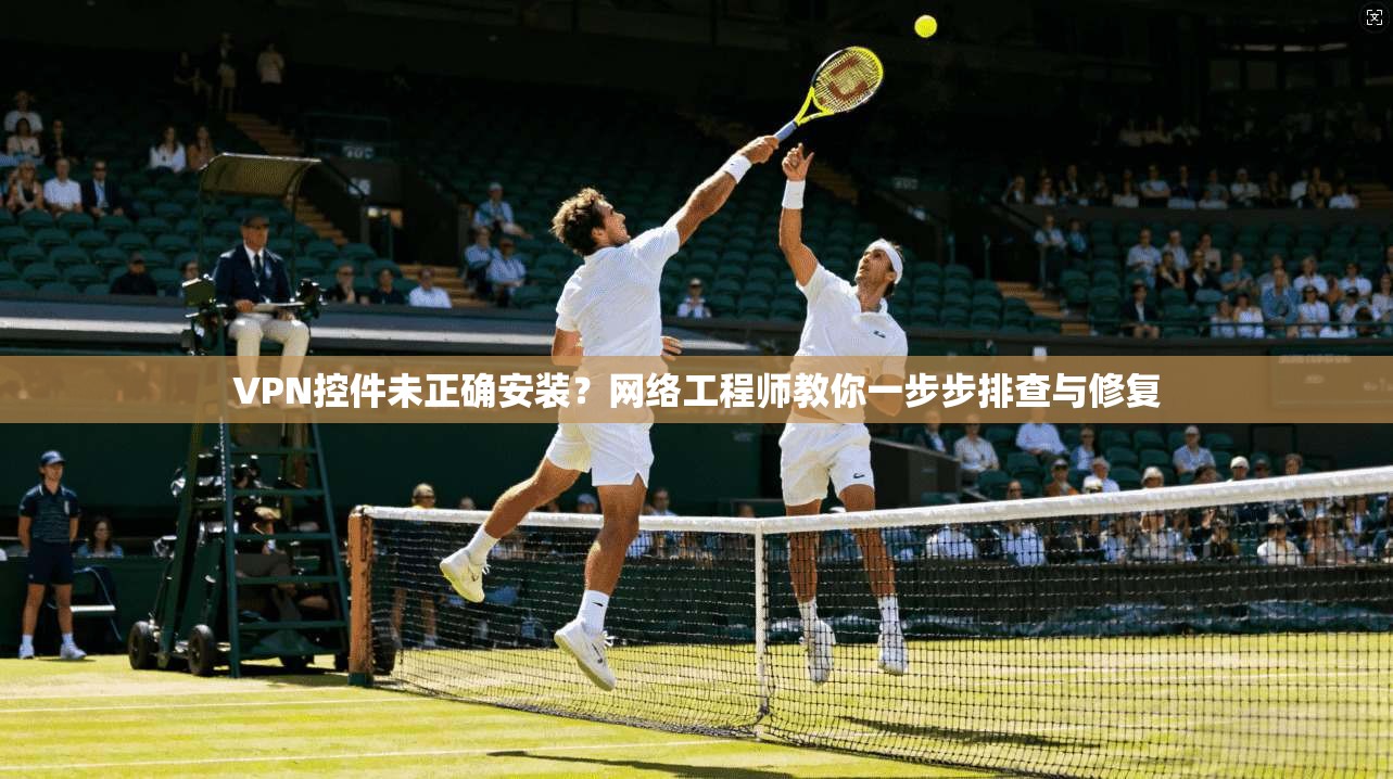 VPN控件未正确安装?网络工程师教你一步步排查与修复 VPN控件未正确安装?网络工程师教你一步步排查与修复
