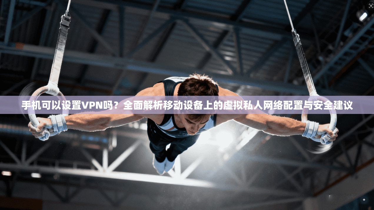 手机可以设置VPN吗？全面解析移动设备上的虚拟私人网络配置与安全建议