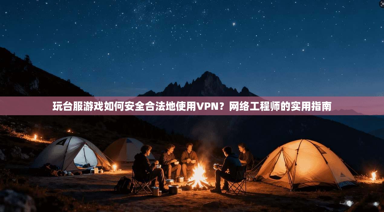 玩台服游戏如何安全合法地使用VPN？网络工程师的实用指南