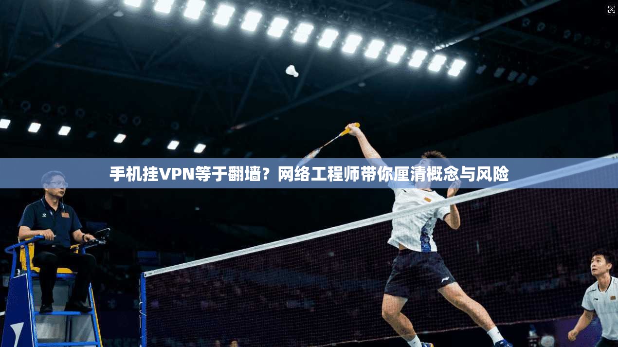 手机挂VPN等于翻墙?网络工程师带你厘清概念与风险 手机挂VPN等于翻墙?网络工程师带你厘清概念与风险